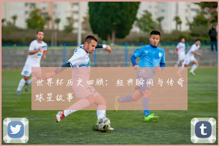 世界杯历史回顾：经典瞬间与传奇球星故事