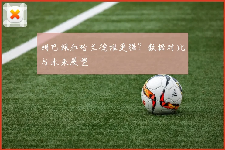 姆巴佩和哈兰德谁更强？数据对比与未来展望