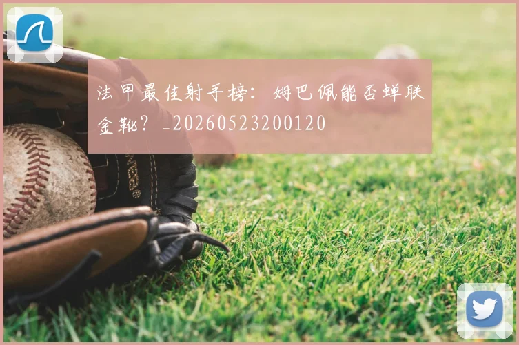 法甲最佳射手榜：姆巴佩能否蝉联金靴？_20260523200120