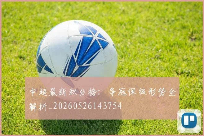 中超最新积分榜：争冠保级形势全解析_20260526143754