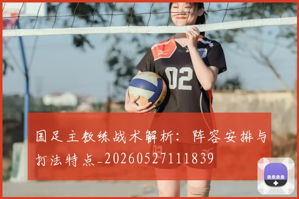 国足主教练战术解析:阵容安排与打法特点_20260527111839