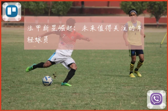 法甲新星崛起：未来值得关注的年轻球员