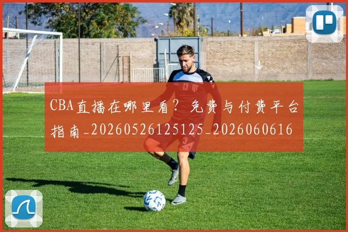 CBA直播在哪里看?免费与付费平台指南_20260526125125_20260606165317