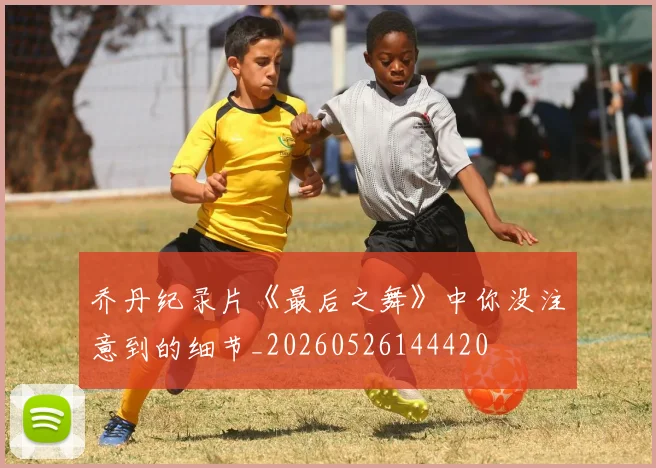乔丹纪录片《最后之舞》中你没注意到的细节_20260526144420