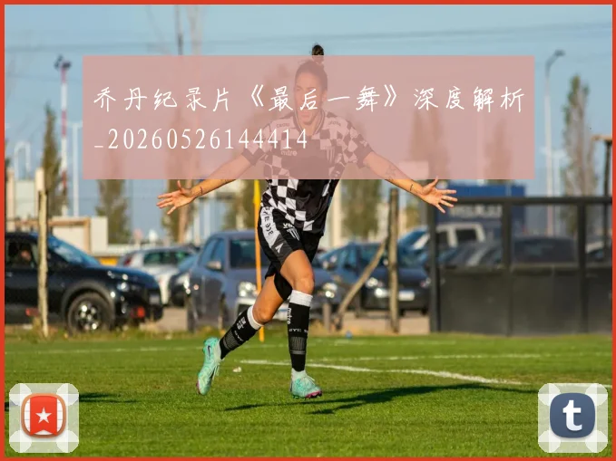 乔丹纪录片《最后一舞》深度解析_20260526144414