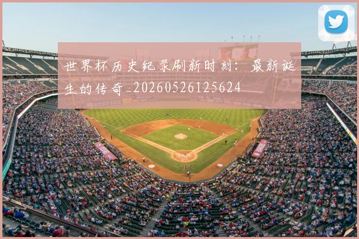 世界杯历史纪录刷新时刻：最新诞生的传奇_20260526125624