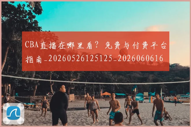 CBA直播在哪里看？免费与付费平台指南_20260526125125_20260606165317