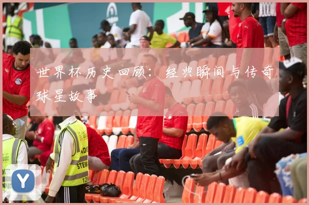 世界杯历史回顾：经典瞬间与传奇球星故事