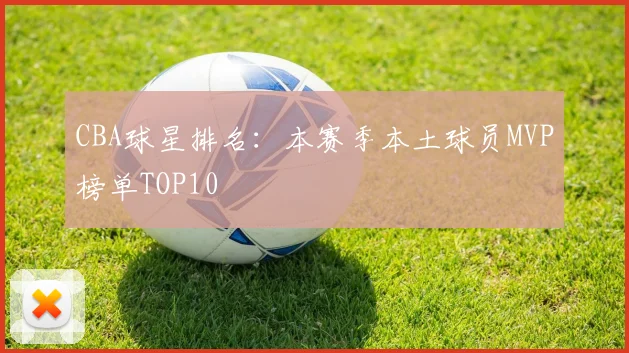 CBA球星排名:本赛季本土球员MVP榜单TOP10