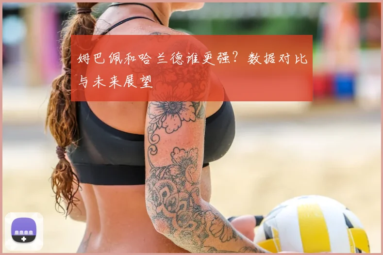 姆巴佩和哈兰德谁更强？数据对比与未来展望