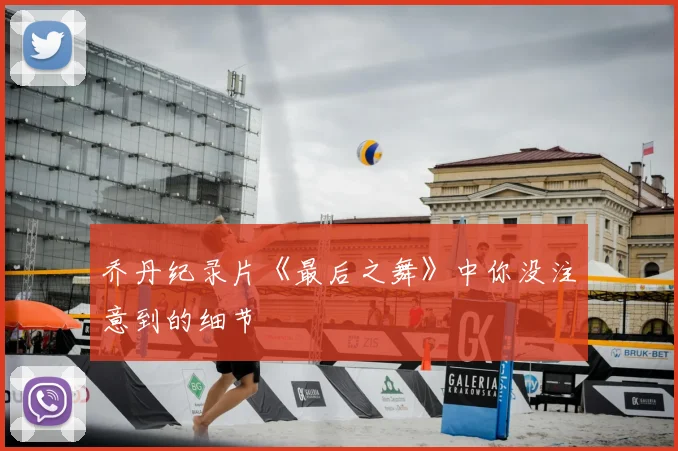 乔丹纪录片《最后之舞》中你没注意到的细节