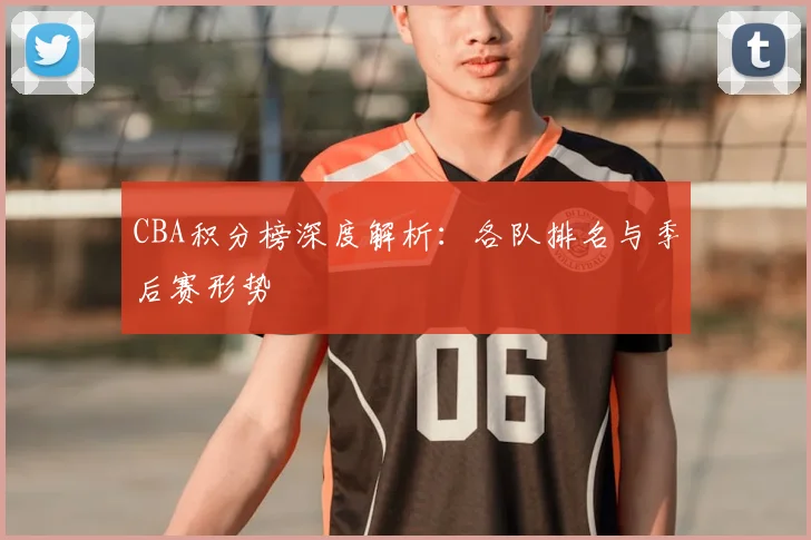 CBA积分榜深度解析：各队排名与季后赛形势