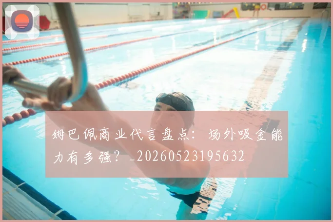 姆巴佩商业代言盘点：场外吸金能力有多强？_20260523195632